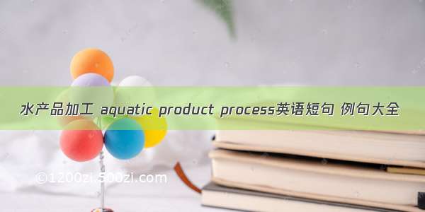 水产品加工 aquatic product process英语短句 例句大全