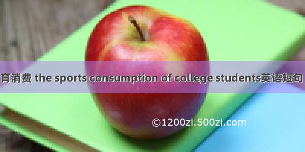 大学生体育消费 the sports consumption of college students英语短句 例句大全