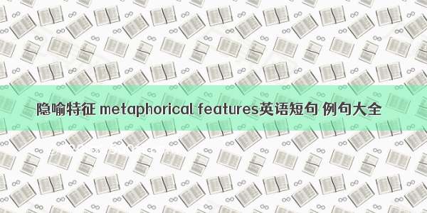 隐喻特征 metaphorical features英语短句 例句大全