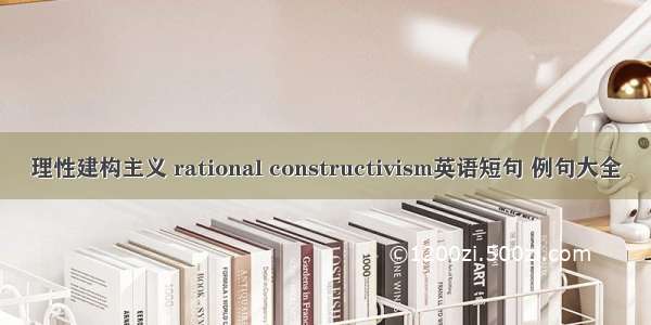 理性建构主义 rational constructivism英语短句 例句大全