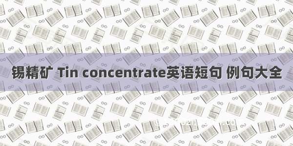 锡精矿 Tin concentrate英语短句 例句大全