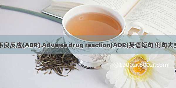 不良反应(ADR) Adverse drug reaction(ADR)英语短句 例句大全