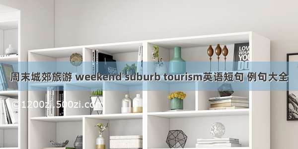 周末城郊旅游 weekend suburb tourism英语短句 例句大全