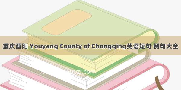 重庆酉阳 Youyang County of Chongqing英语短句 例句大全