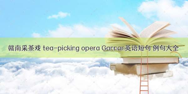 赣南采茶戏 tea-picking opera Gannan英语短句 例句大全