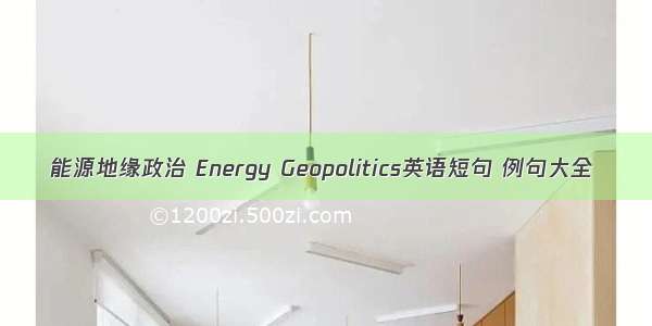 能源地缘政治 Energy Geopolitics英语短句 例句大全