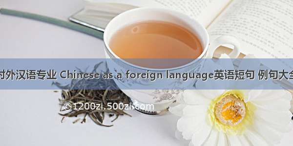 对外汉语专业 Chinese as a foreign language英语短句 例句大全