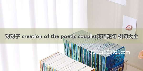 对对子 creation of the poetic couplet英语短句 例句大全