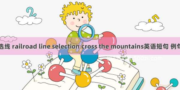 越岭选线 railroad line selection cross the mountains英语短句 例句大全