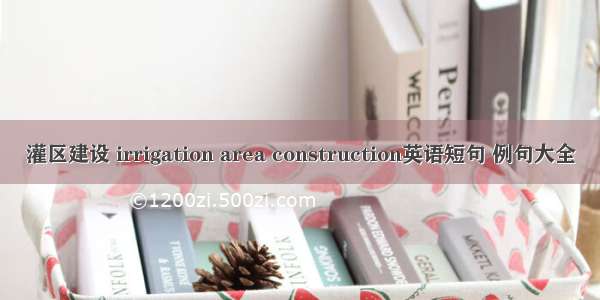 灌区建设 irrigation area construction英语短句 例句大全