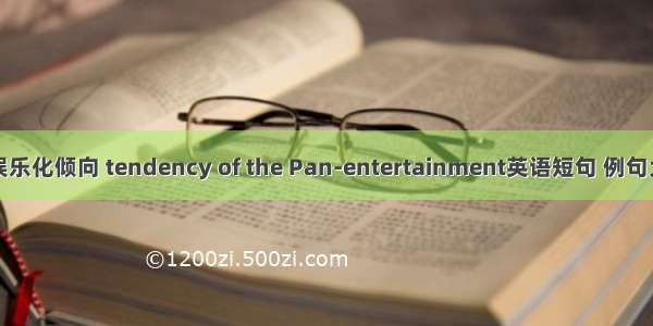 泛娱乐化倾向 tendency of the Pan-entertainment英语短句 例句大全