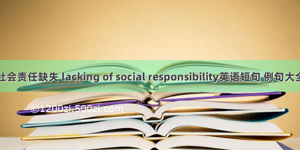 社会责任缺失 lacking of social responsibility英语短句 例句大全