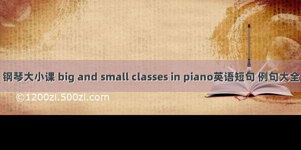 钢琴大小课 big and small classes in piano英语短句 例句大全