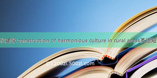 农村和谐文化建设 construction of harmonious culture in rural areas英语短句 例句大全