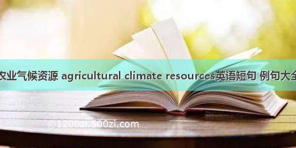 农业气候资源 agricultural climate resources英语短句 例句大全