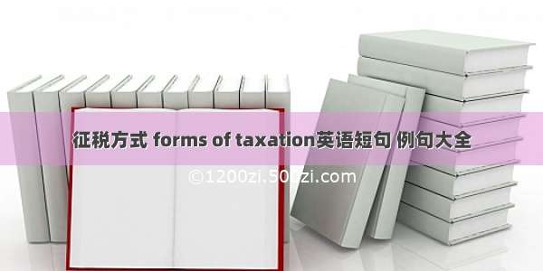 征税方式 forms of taxation英语短句 例句大全