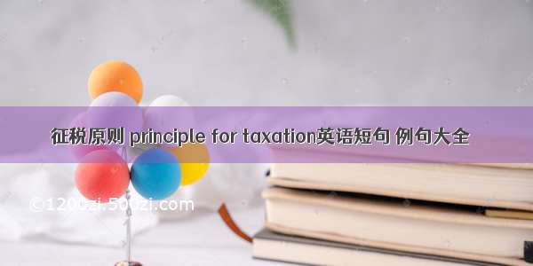 征税原则 principle for taxation英语短句 例句大全