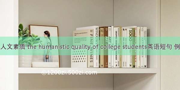 大学生人文素质 the humanistic quality of college students英语短句 例句大全