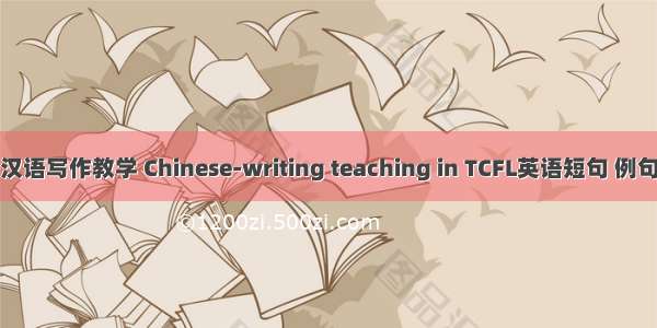 对外汉语写作教学 Chinese-writing teaching in TCFL英语短句 例句大全