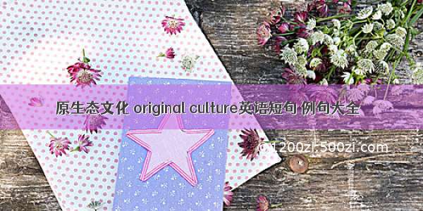 原生态文化 original culture英语短句 例句大全