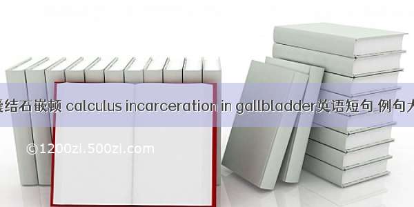 胆囊结石嵌顿 calculus incarceration in gallbladder英语短句 例句大全