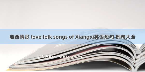 湘西情歌 love folk songs of Xiangxi英语短句 例句大全