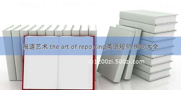 报道艺术 the art of reporting英语短句 例句大全