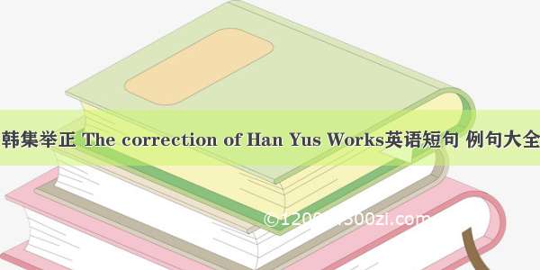 韩集举正 The correction of Han Yus Works英语短句 例句大全