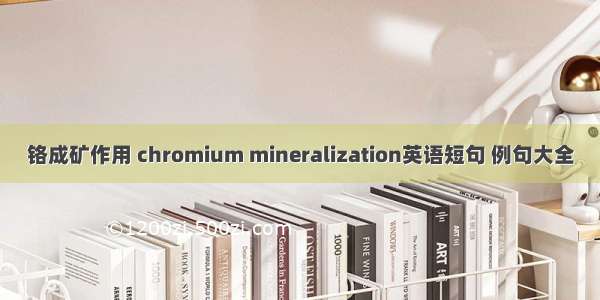 铬成矿作用 chromium mineralization英语短句 例句大全