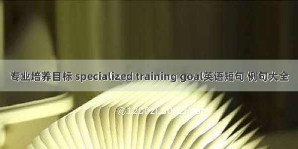 专业培养目标 specialized training goal英语短句 例句大全