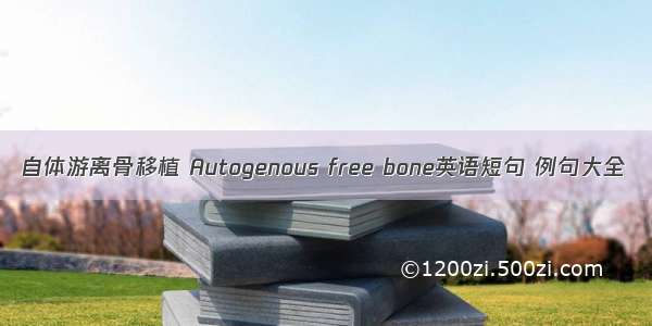 自体游离骨移植 Autogenous free bone英语短句 例句大全