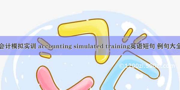 会计模拟实训 accounting simulated training英语短句 例句大全