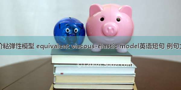 等价粘弹性模型 equivalent viscous-elastic model英语短句 例句大全