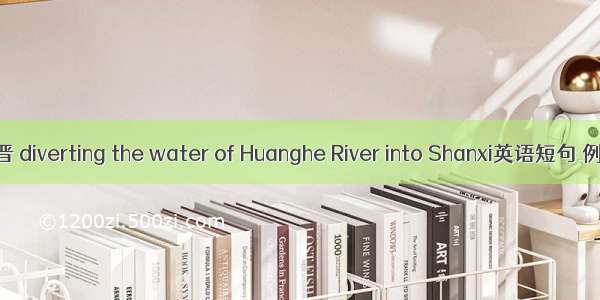 引黄入晋 diverting the water of Huanghe River into Shanxi英语短句 例句大全