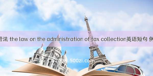 税收征管法 the law on the administration of tax collection英语短句 例句大全