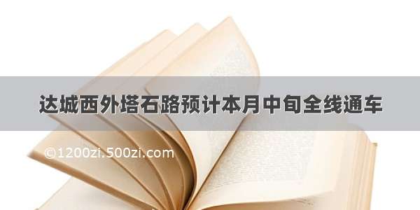 达城西外塔石路预计本月中旬全线通车