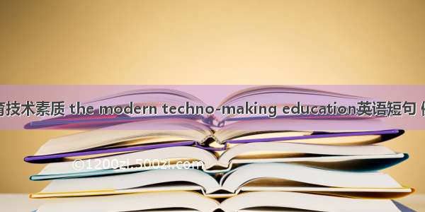 现代教育技术素质 the modern techno-making education英语短句 例句大全