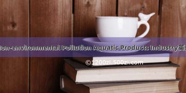 无公害水产品 Non-environmental Pollution Aquatic Products Industry英语短句 例句大全