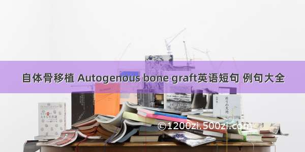 自体骨移植 Autogenous bone graft英语短句 例句大全