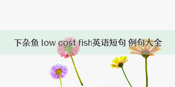 下杂鱼 low cost fish英语短句 例句大全