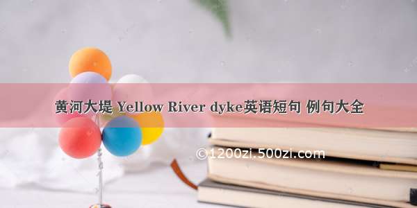 黄河大堤 Yellow River dyke英语短句 例句大全