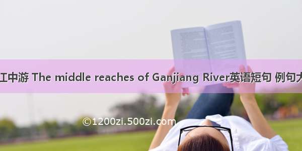 赣江中游 The middle reaches of Ganjiang River英语短句 例句大全