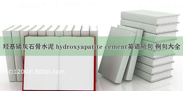 羟基磷灰石骨水泥 hydroxyapatite cement英语短句 例句大全