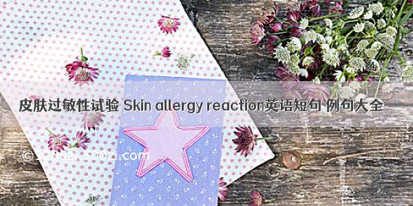 皮肤过敏性试验 Skin allergy reaction英语短句 例句大全