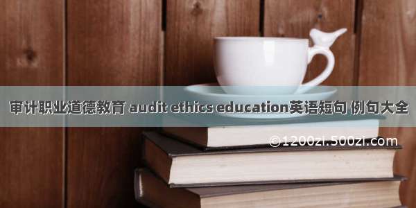 审计职业道德教育 audit ethics education英语短句 例句大全