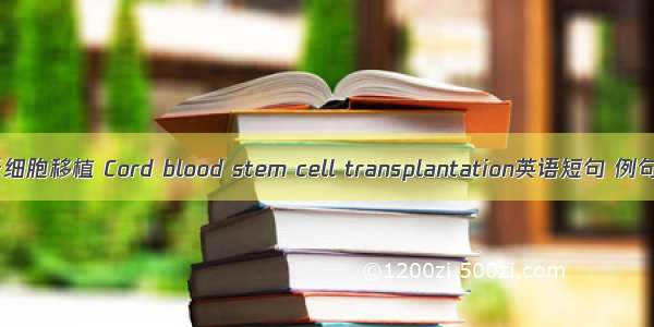 脐血干细胞移植 Cord blood stem cell transplantation英语短句 例句大全