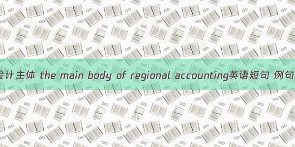 地区会计主体 the main body of regional accounting英语短句 例句大全