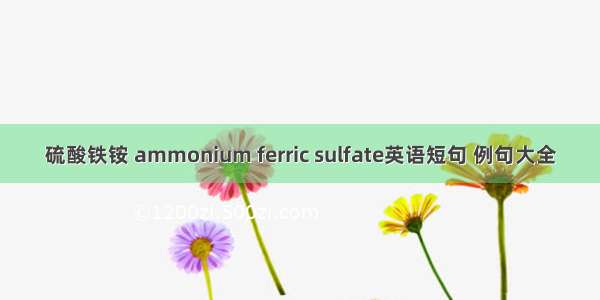 硫酸铁铵 ammonium ferric sulfate英语短句 例句大全