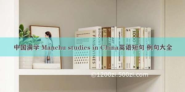 中国满学 Manchu studies in China英语短句 例句大全