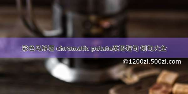 彩色马铃薯 chromatic potato英语短句 例句大全